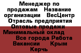 Менеджер по продажам › Название организации ­ ВесЦентр › Отрасль предприятия ­ Оптовые продажи › Минимальный оклад ­ 30 000 - Все города Работа » Вакансии   . Крым,Керчь